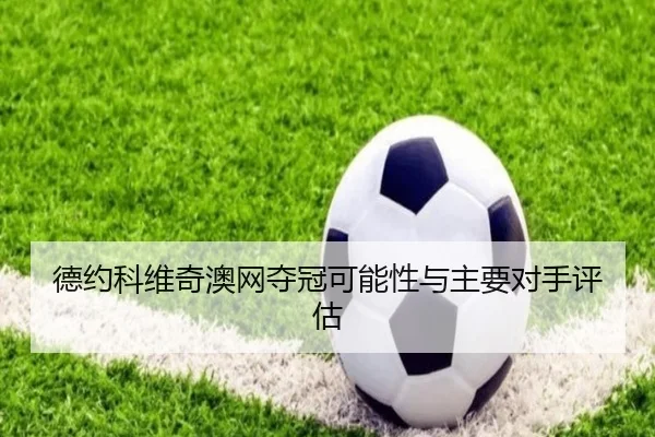 德约科维奇澳网夺冠可能性与主要对手评估